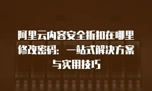 阿里云内容安全折扣在哪里修改密码：一站式解决方案与实用技巧