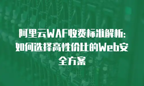 阿里云WAF收费标准解析：如何选择高性价比的Web安全方案