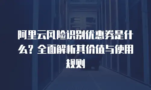 阿里云风险识别优惠券是什么？全面解析其价值与使用规则