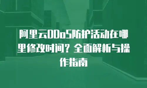 阿里云DDoS防护活动在哪里修改时间？全面解析与操作指南