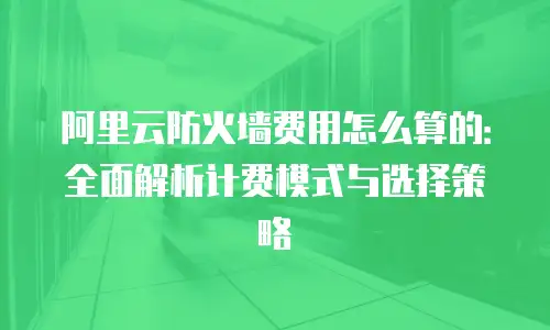 阿里云防火墙费用怎么算的：全面解析计费模式与选择策略