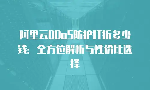 阿里云DDoS防护打折多少钱：全方位解析与性价比选择