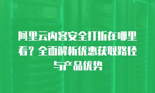 阿里云内容安全打折在哪里看？全面解析优惠获取路径与产品优势
