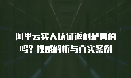 阿里云实人认证返利是真的吗？权威解析与真实案例