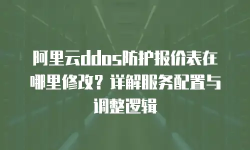 阿里云ddos防护报价表在哪里修改？详解服务配置与调整逻辑