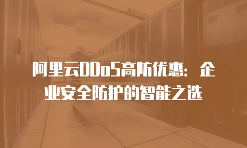 阿里云DDoS高防优惠：企业安全防护的智能之选