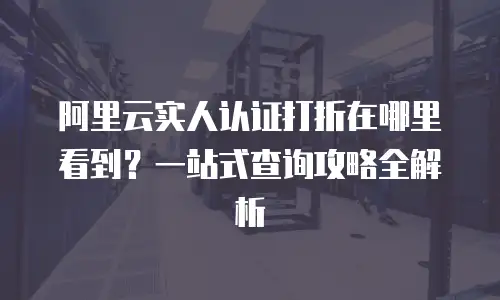 阿里云实人认证打折在哪里看到？一站式查询攻略全解析
