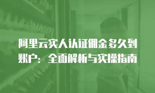 阿里云实人认证佣金多久到账户：全面解析与实操指南