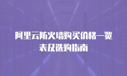 阿里云防火墙购买价格一览表及选购指南