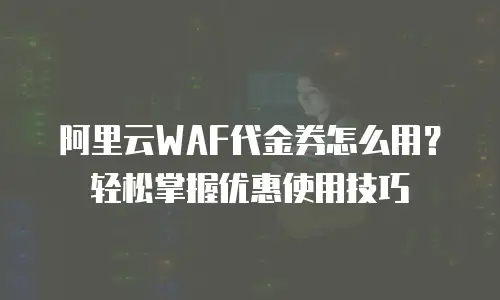 阿里云WAF代金券怎么用？轻松掌握优惠使用技巧