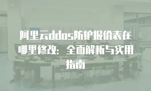 阿里云ddos防护报价表在哪里修改：全面解析与实用指南