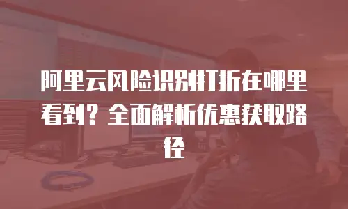 阿里云风险识别打折在哪里看到？全面解析优惠获取路径