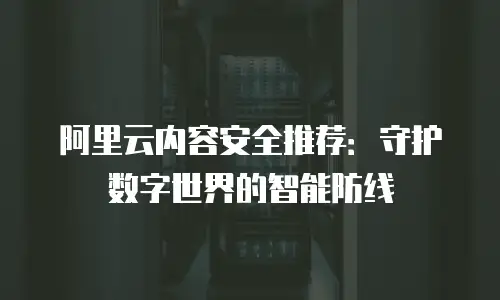 阿里云内容安全推荐：守护数字世界的智能防线