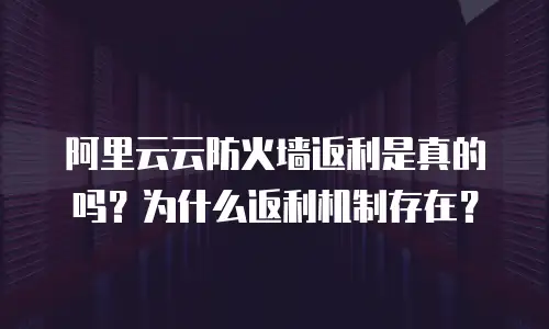 阿里云云防火墙返利是真的吗？为什么返利机制存在？