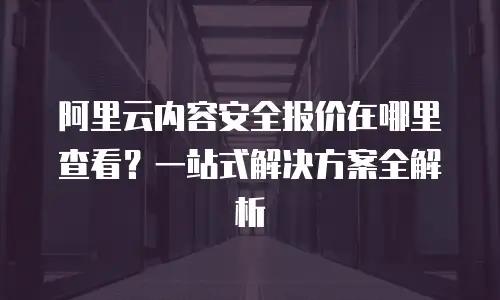 阿里云内容安全报价在哪里查看？一站式解决方案全解析
