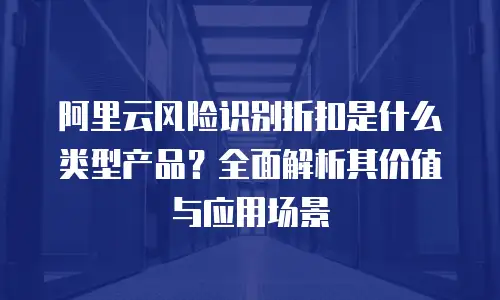 阿里云风险识别折扣是什么类型产品？全面解析其价值与应用场景