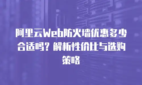 阿里云Web防火墙优惠多少合适吗？解析性价比与选购策略