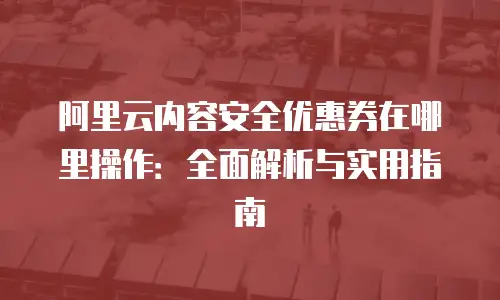 阿里云内容安全优惠券在哪里操作：全面解析与实用指南