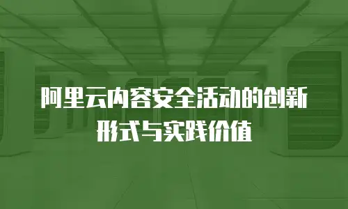 阿里云内容安全活动的创新形式与实践价值