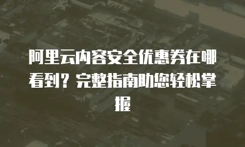 阿里云内容安全优惠券在哪看到？完整指南助您轻松掌握