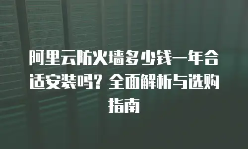 阿里云防火墙多少钱一年合适安装吗？全面解析与选购指南