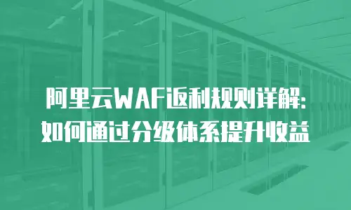 阿里云WAF返利规则详解：如何通过分级体系提升收益