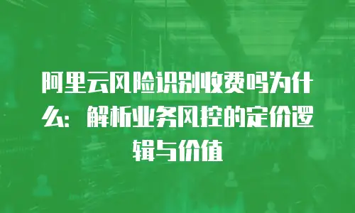 阿里云风险识别收费吗为什么：解析业务风控的定价逻辑与价值