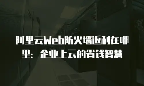 阿里云Web防火墙返利在哪里：企业上云的省钱智慧