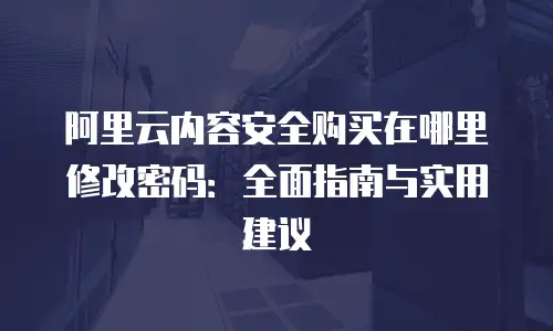 阿里云内容安全购买在哪里修改密码：全面指南与实用建议