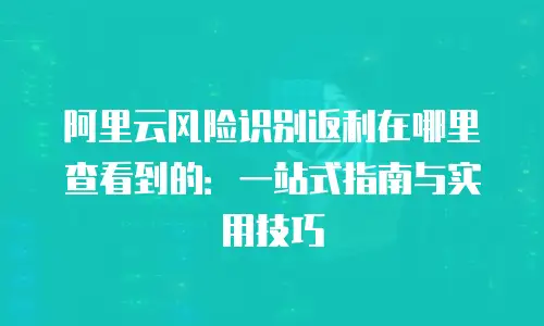 阿里云风险识别返利在哪里查看到的：一站式指南与实用技巧