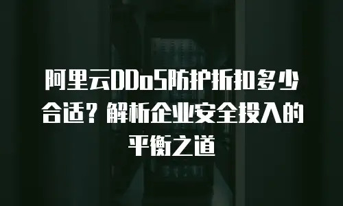 阿里云DDoS防护折扣多少合适？解析企业安全投入的平衡之道