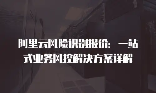 阿里云风险识别报价：一站式业务风控解决方案详解