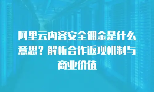阿里云内容安全佣金是什么意思？解析合作返现机制与商业价值