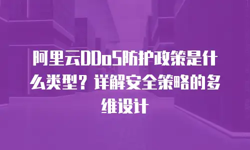 阿里云DDoS防护政策是什么类型？详解安全策略的多维设计