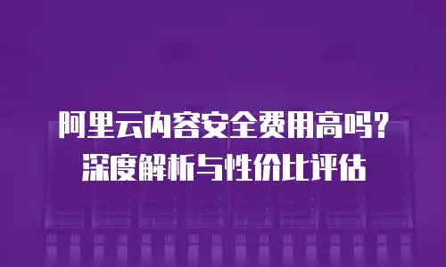 阿里云内容安全费用高吗？深度解析与性价比评估
