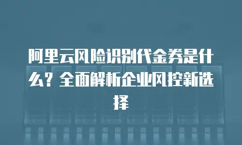 阿里云风险识别代金券是什么？全面解析企业风控新选择