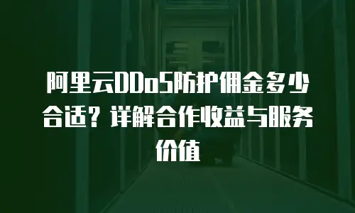 阿里云DDoS防护佣金多少合适？详解合作收益与服务价值