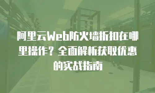 阿里云Web防火墙折扣在哪里操作？全面解析获取优惠的实战指南