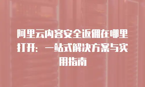 阿里云内容安全返佣在哪里打开：一站式解决方案与实用指南