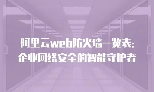 阿里云web防火墙一览表：企业网络安全的智能守护者