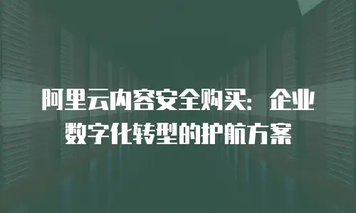 阿里云内容安全购买：企业数字化转型的护航方案