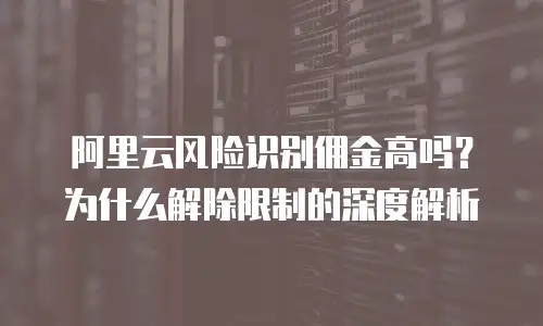 阿里云风险识别佣金高吗？为什么解除限制的深度解析