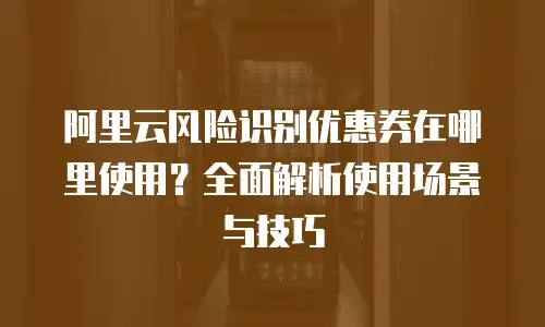 阿里云风险识别优惠券在哪里使用？全面解析使用场景与技巧