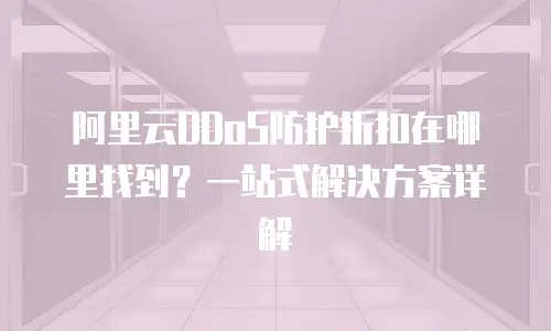 阿里云DDoS防护折扣在哪里找到？一站式解决方案详解