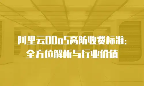 阿里云DDoS高防收费标准：全方位解析与行业价值
