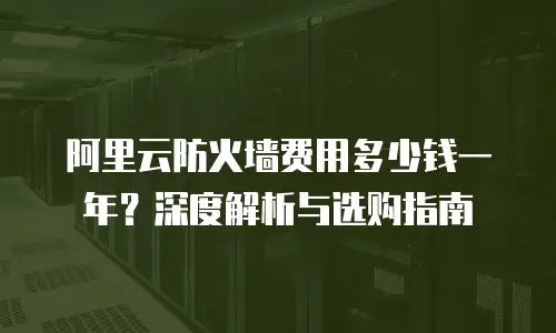 阿里云防火墙费用多少钱一年？深度解析与选购指南