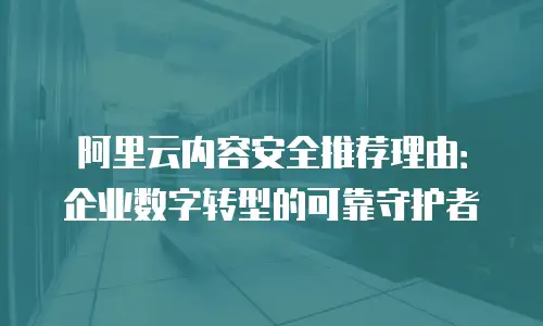 阿里云内容安全推荐理由：企业数字转型的可靠守护者