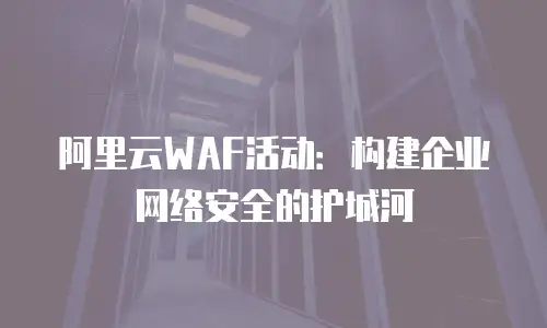 阿里云WAF活动：构建企业网络安全的护城河