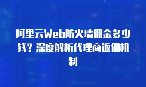 阿里云Web防火墙佣金多少钱？深度解析代理商返佣机制