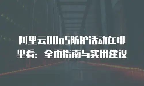 阿里云DDoS防护活动在哪里看：全面指南与实用建议
